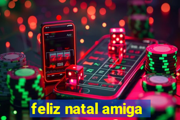 feliz natal amiga